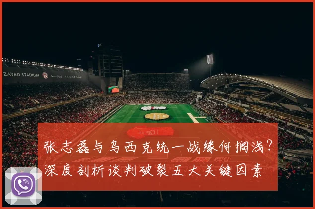 张志磊与乌西克统一战缘何搁浅？深度剖析谈判破裂五大关键因素