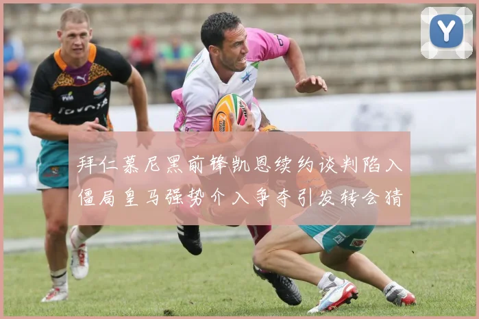 拜仁慕尼黑前锋凯恩续约谈判陷入僵局皇马强势介入争夺引发转会猜想