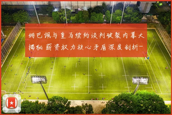 姆巴佩与皇马续约谈判破裂内幕大揭秘 薪资权力核心矛盾深度剖析