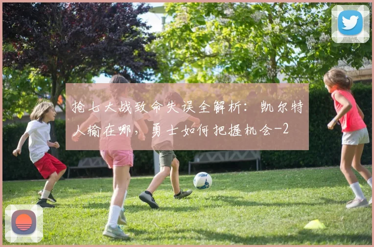 抢七大战致命失误全解析:凯尔特人输在哪,勇士如何把握机会