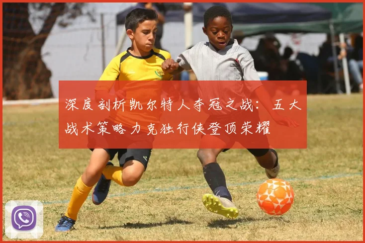 深度剖析凯尔特人夺冠之战：五大战术策略力克独行侠登顶荣耀