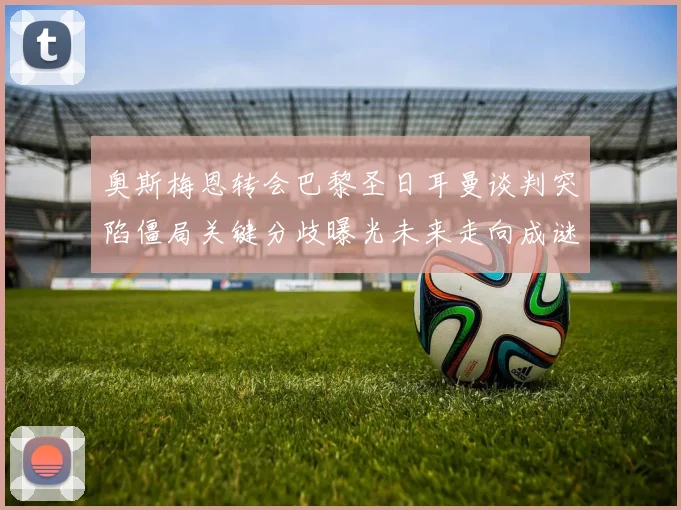 奥斯梅恩转会巴黎圣日耳曼谈判突陷僵局关键分歧曝光未来走向成谜