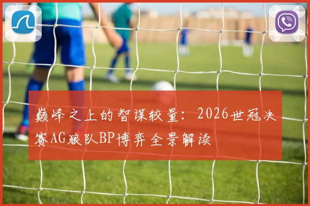巅峰之上的智谋较量：2026世冠决赛AG狼队BP博弈全景解读
