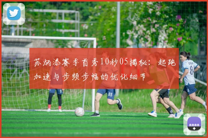 苏炳添赛季首秀10秒05揭秘：起跑加速与步频步幅的优化细节