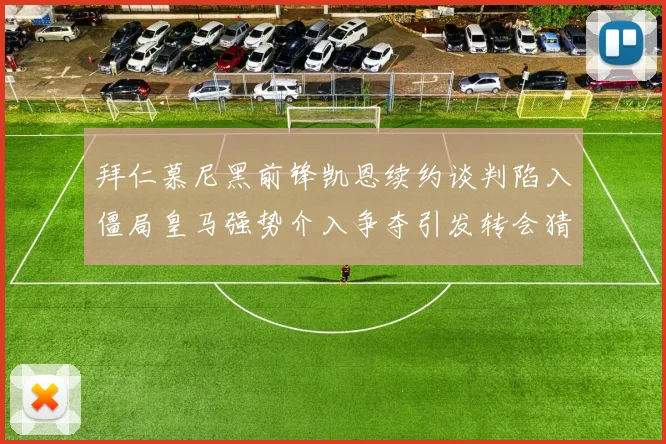 拜仁慕尼黑前锋凯恩续约谈判陷入僵局皇马强势介入争夺引发转会猜想
