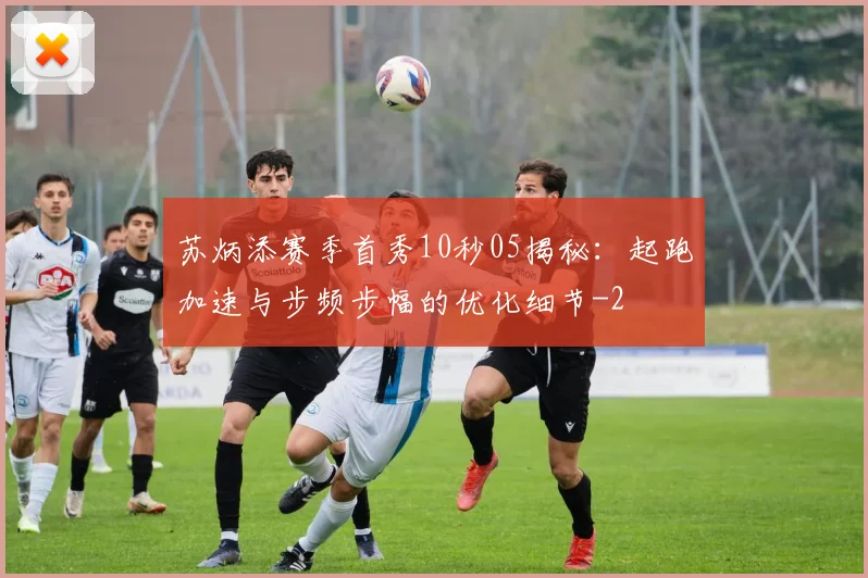苏炳添赛季首秀10秒05揭秘:起跑加速与步频步幅的优化细节