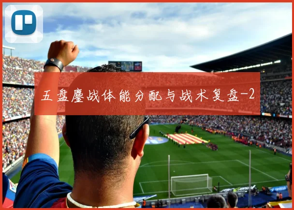 五盘鏖战体能分配与战术复盘