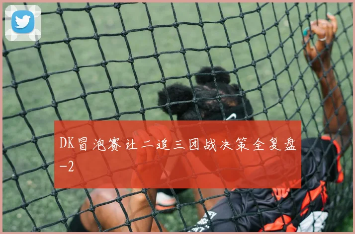 DK冒泡赛让二追三团战决策全复盘
