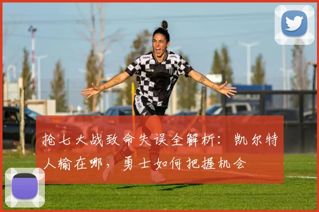 抢七大战致命失误全解析：凯尔特人输在哪，勇士如何把握机会