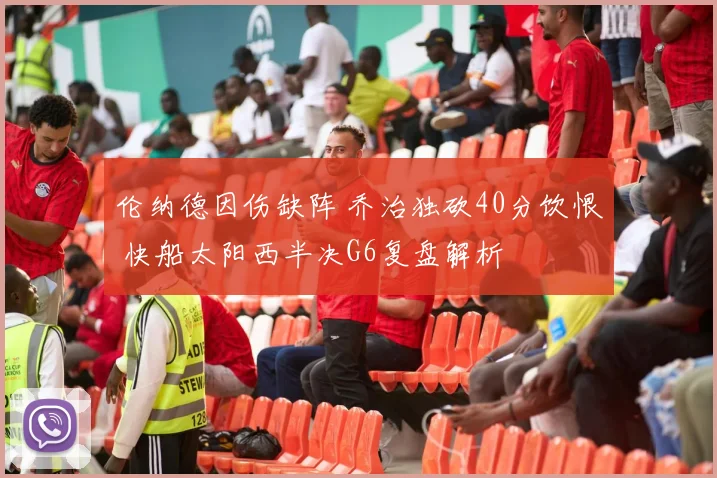 伦纳德因伤缺阵 乔治独砍40分饮恨 快船太阳西半决G6复盘解析