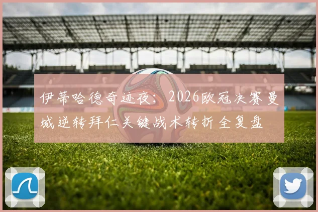 伊蒂哈德奇迹夜：2026欧冠决赛曼城逆转拜仁关键战术转折全复盘