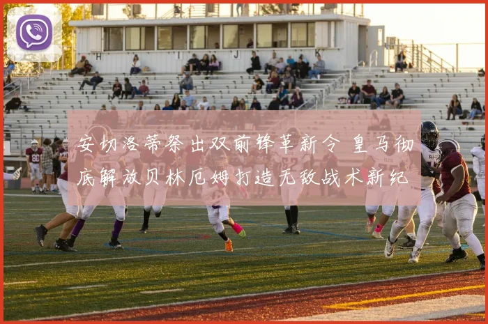 安切洛蒂祭出双前锋革新令 皇马彻底解放贝林厄姆打造无敌战术新纪元