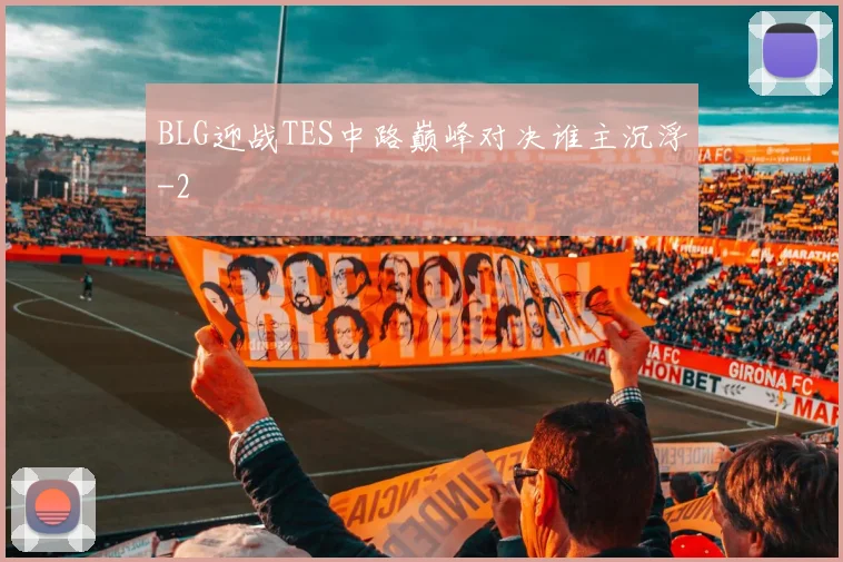 BLG迎战TES中路巅峰对决谁主沉浮